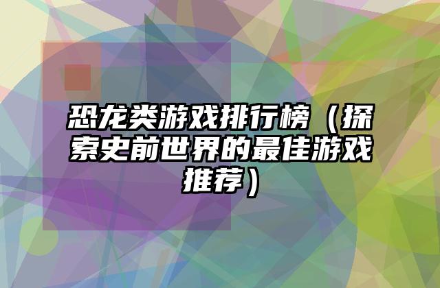 恐龙类游戏排行榜（探索史前世界的最佳游戏推荐）