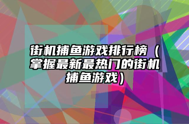 街机捕鱼游戏排行榜（掌握最新最热门的街机捕鱼游戏）