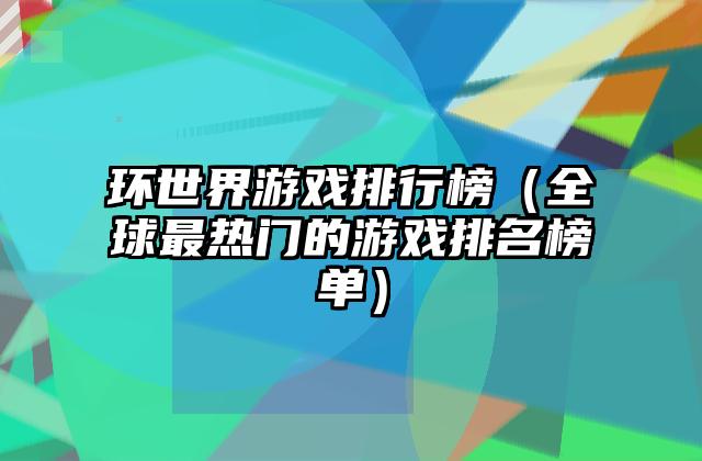 环世界游戏排行榜（全球最热门的游戏排名榜单）