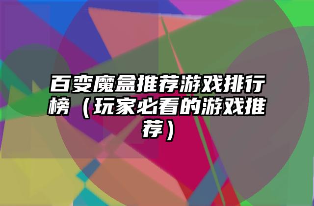 百变魔盒推荐游戏排行榜（玩家必看的游戏推荐）
