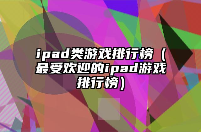 ipad类游戏排行榜（最受欢迎的ipad游戏排行榜）