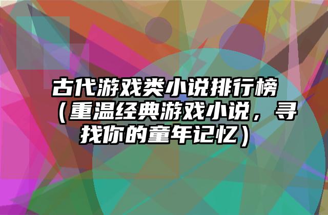 古代游戏类小说排行榜（重温经典游戏小说，寻找你的童年记忆）