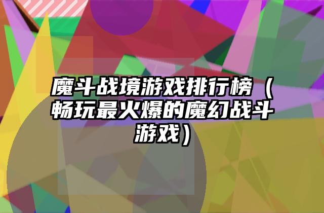 魔斗战境游戏排行榜（畅玩最火爆的魔幻战斗游戏）
