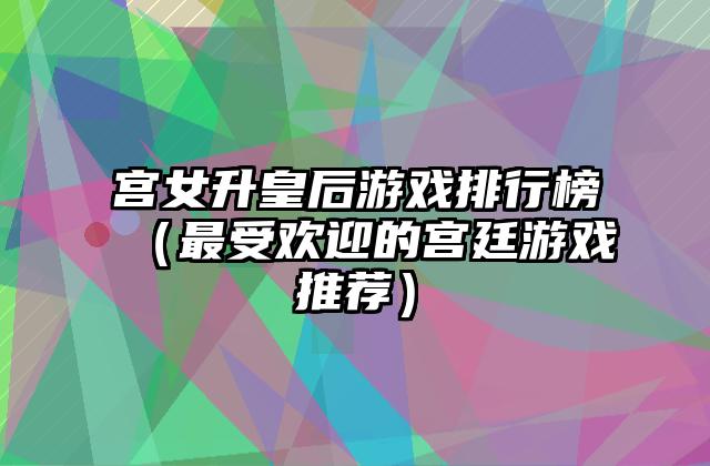 宫女升皇后游戏排行榜（最受欢迎的宫廷游戏推荐）