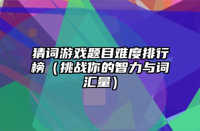 猜词游戏题目难度排行榜（挑战你的智力与词汇量）