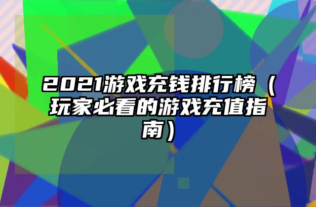 2021游戏充钱排行榜（玩家必看的游戏充值指南）