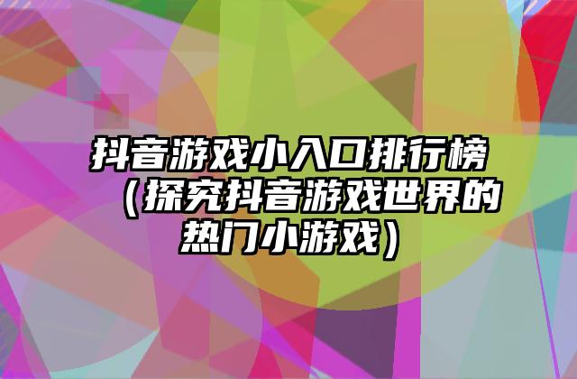 抖音游戏小入口排行榜（探究抖音游戏世界的热门小游戏）