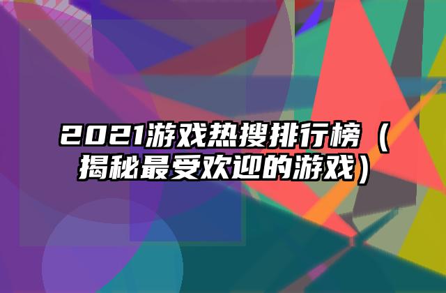 2021游戏热搜排行榜（揭秘最受欢迎的游戏）