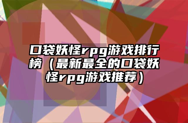 口袋妖怪rpg游戏排行榜（最新最全的口袋妖怪rpg游戏推荐）