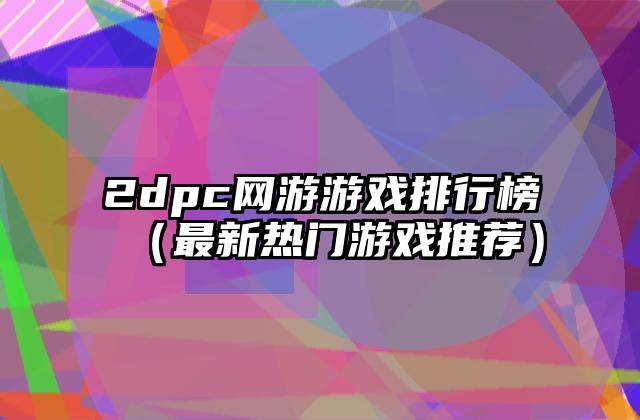 2dpc网游游戏排行榜（最新热门游戏推荐）