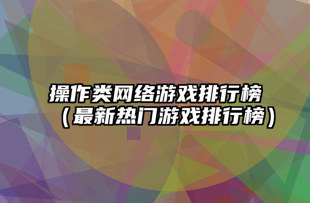 操作类网络游戏排行榜（最新热门游戏排行榜）