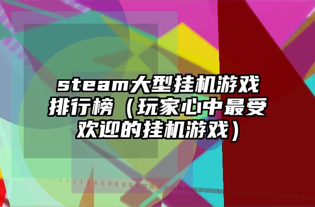 steam大型挂机游戏排行榜（玩家心中最受欢迎的挂机游戏）