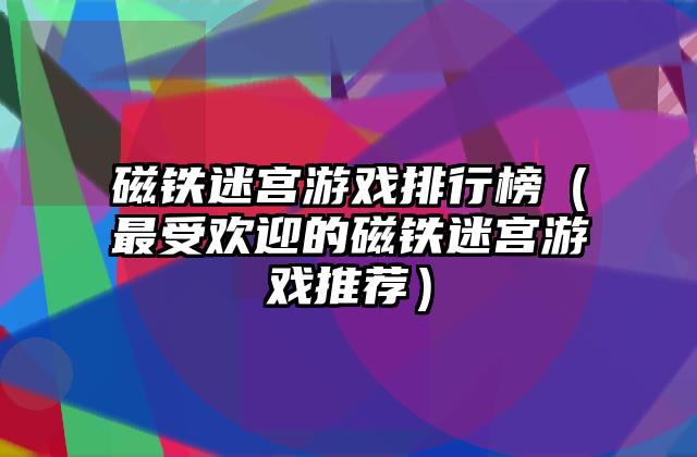 磁铁迷宫游戏排行榜（最受欢迎的磁铁迷宫游戏推荐）