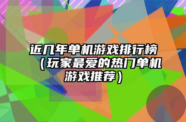 近几年单机游戏排行榜（玩家最爱的热门单机游戏推荐）