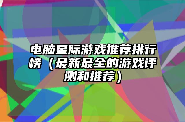 电脑星际游戏推荐排行榜（最新最全的游戏评测和推荐）