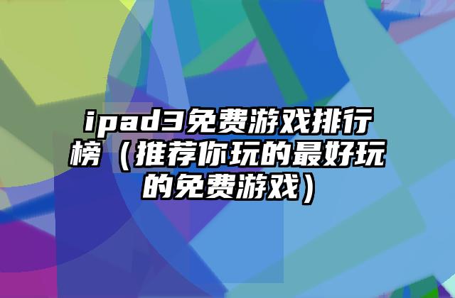 ipad3免费游戏排行榜（推荐你玩的最好玩的免费游戏）