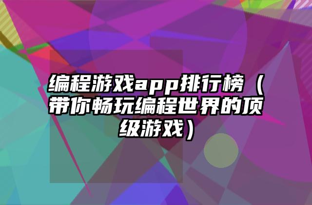 编程游戏app排行榜（带你畅玩编程世界的顶级游戏）