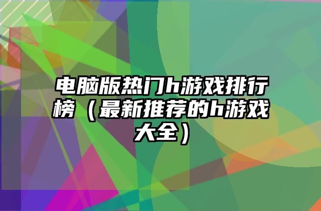 电脑版热门h游戏排行榜（最新推荐的h游戏大全）