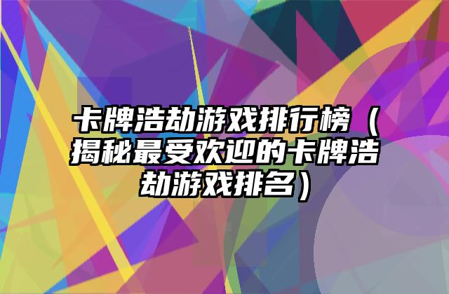 卡牌浩劫游戏排行榜（揭秘最受欢迎的卡牌浩劫游戏排名）