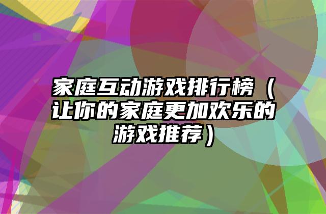 家庭互动游戏排行榜（让你的家庭更加欢乐的游戏推荐）