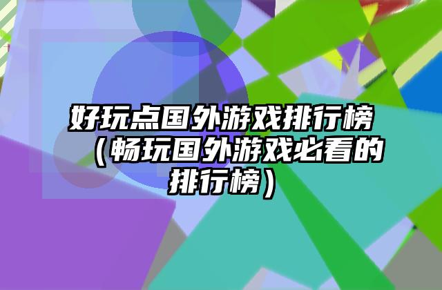 好玩点国外游戏排行榜（畅玩国外游戏必看的排行榜）