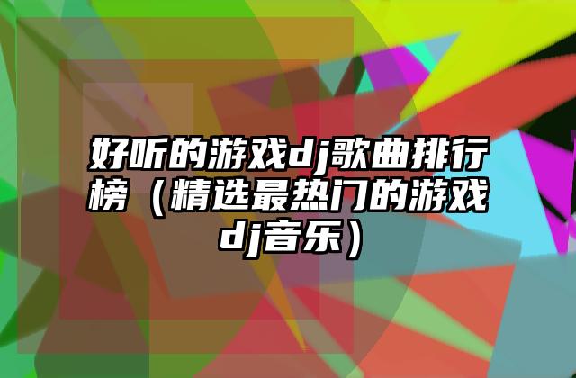 好听的游戏dj歌曲排行榜（精选最热门的游戏dj音乐）
