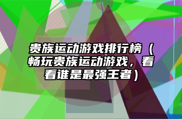 贵族运动游戏排行榜（畅玩贵族运动游戏，看看谁是最强王者）