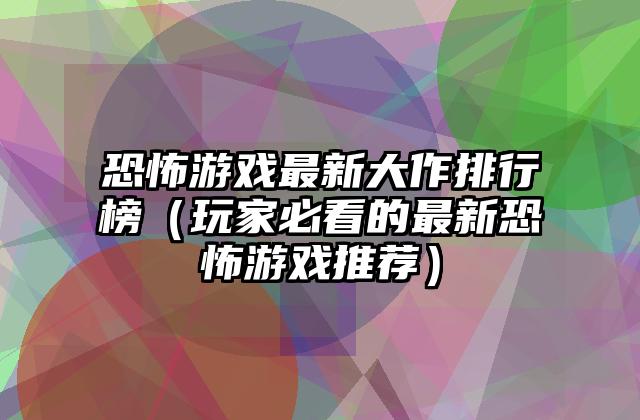 恐怖游戏最新大作排行榜（玩家必看的最新恐怖游戏推荐）