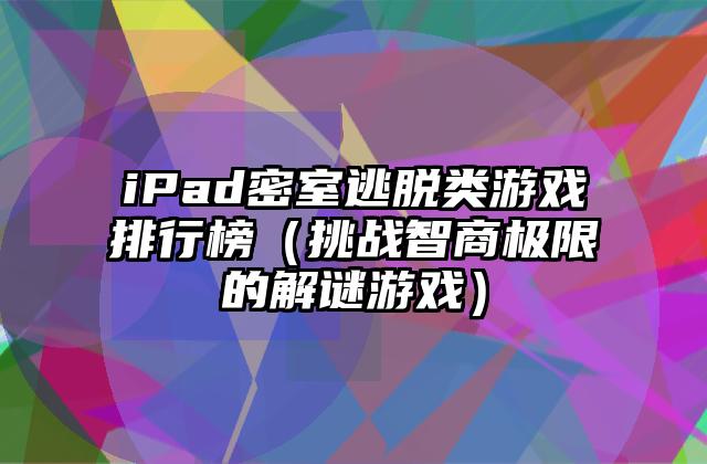 iPad密室逃脱类游戏排行榜（挑战智商极限的解谜游戏）