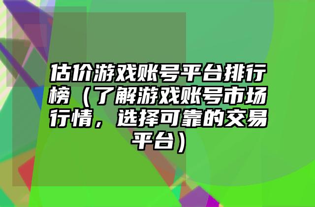 估价游戏账号平台排行榜（了解游戏账号市场行情，选择可靠的交易平台）