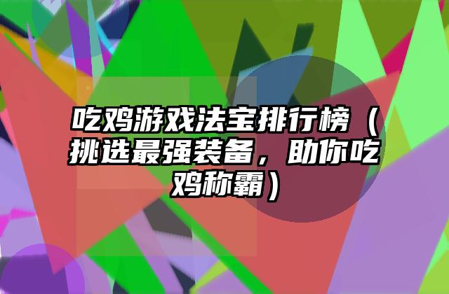 吃鸡游戏法宝排行榜（挑选最强装备，助你吃鸡称霸）