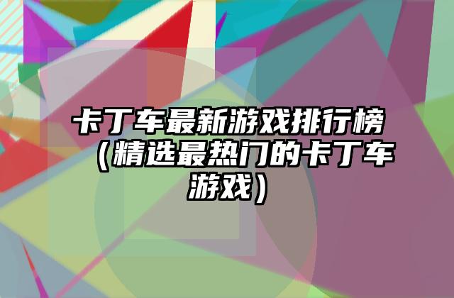 卡丁车最新游戏排行榜（精选最热门的卡丁车游戏）