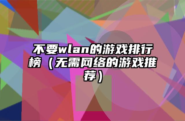 不要wlan的游戏排行榜（无需网络的游戏推荐）