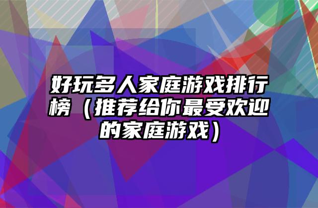 好玩多人家庭游戏排行榜（推荐给你最受欢迎的家庭游戏）