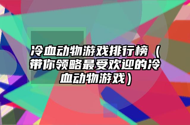 冷血动物游戏排行榜（带你领略最受欢迎的冷血动物游戏）