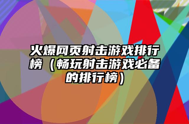 火爆网页射击游戏排行榜（畅玩射击游戏必备的排行榜）