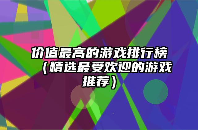 价值最高的游戏排行榜（精选最受欢迎的游戏推荐）