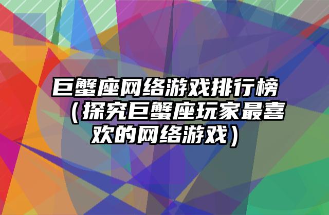 巨蟹座网络游戏排行榜（探究巨蟹座玩家最喜欢的网络游戏）