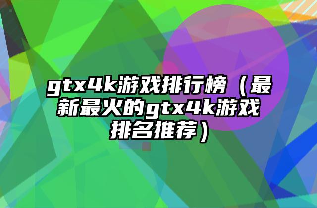 gtx4k游戏排行榜（最新最火的gtx4k游戏排名推荐）