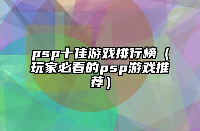 psp十佳游戏排行榜（玩家必看的psp游戏推荐）