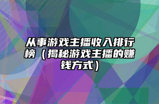 从事游戏主播收入排行榜（揭秘游戏主播的赚钱方式）