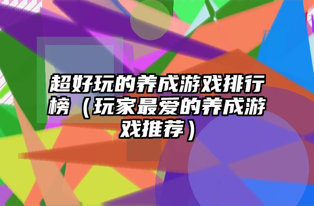 超好玩的养成游戏排行榜（玩家最爱的养成游戏推荐）