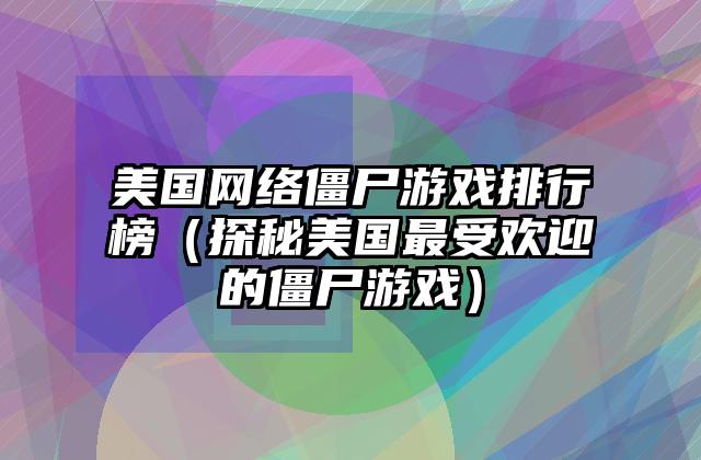 美国网络僵尸游戏排行榜（探秘美国最受欢迎的僵尸游戏）