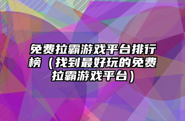 免费拉霸游戏平台排行榜（找到最好玩的免费拉霸游戏平台）