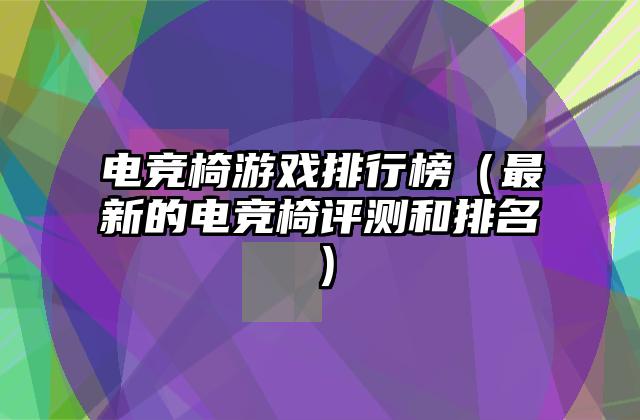 电竞椅游戏排行榜（最新的电竞椅评测和排名）