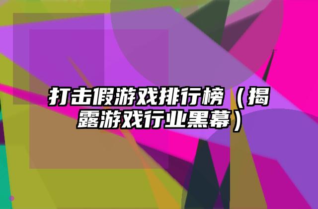 打击假游戏排行榜（揭露游戏行业黑幕）