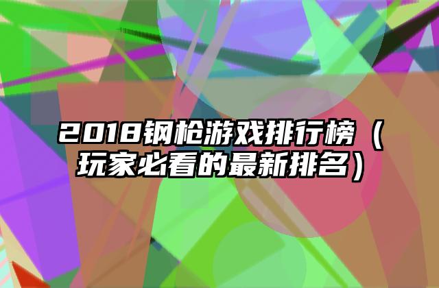 2018钢枪游戏排行榜（玩家必看的最新排名）