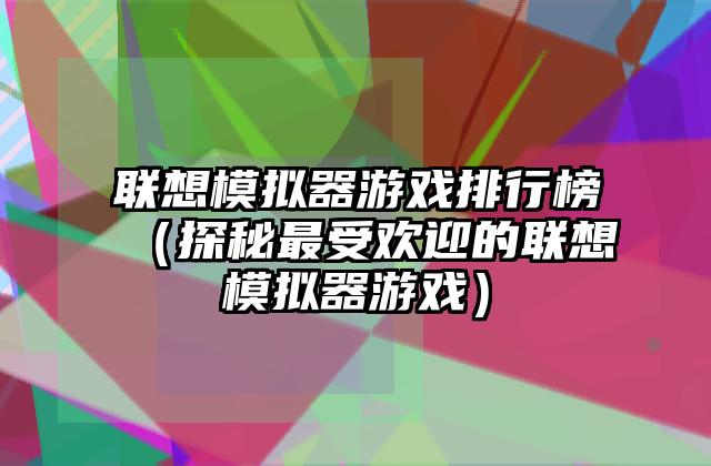 联想模拟器游戏排行榜（探秘最受欢迎的联想模拟器游戏）
