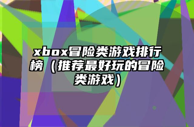 xbox冒险类游戏排行榜（推荐最好玩的冒险类游戏）