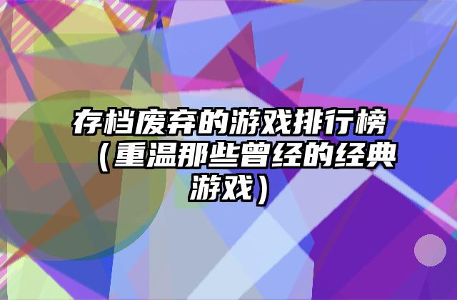 存档废弃的游戏排行榜（重温那些曾经的经典游戏）